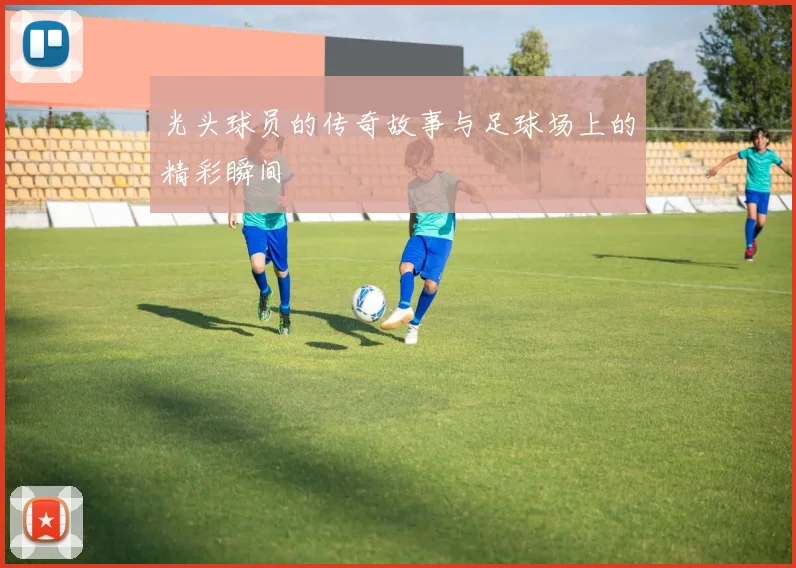 光头球员的传奇故事与足球场上的精彩瞬间