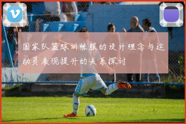 国家队篮球训练服的设计理念与运动员表现提升的关系探讨