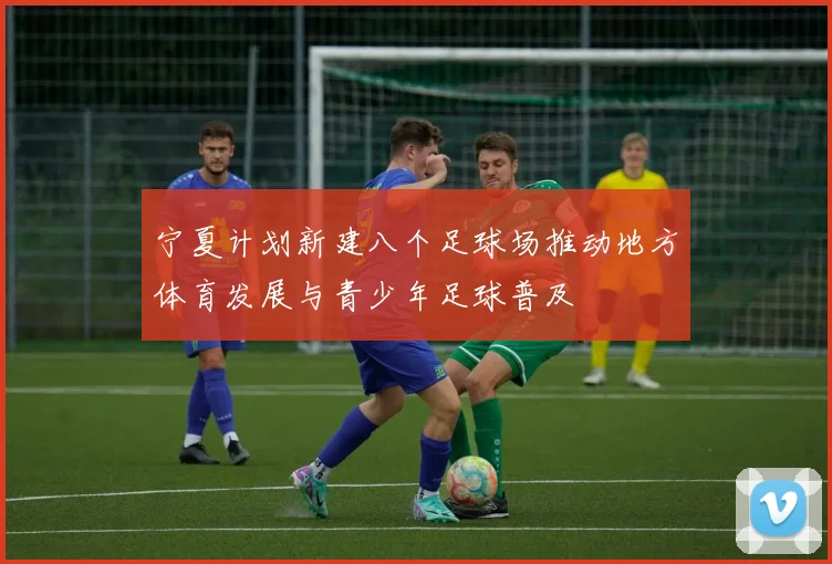 宁夏计划新建八个足球场推动地方体育发展与青少年足球普及