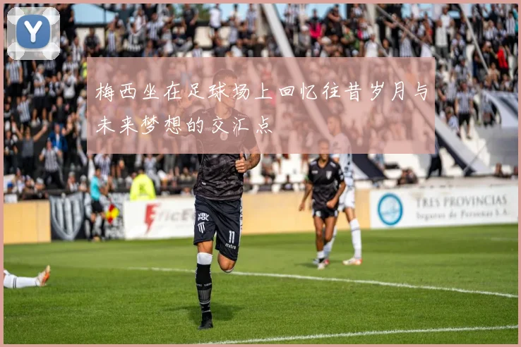 梅西坐在足球场上回忆往昔岁月与未来梦想的交汇点