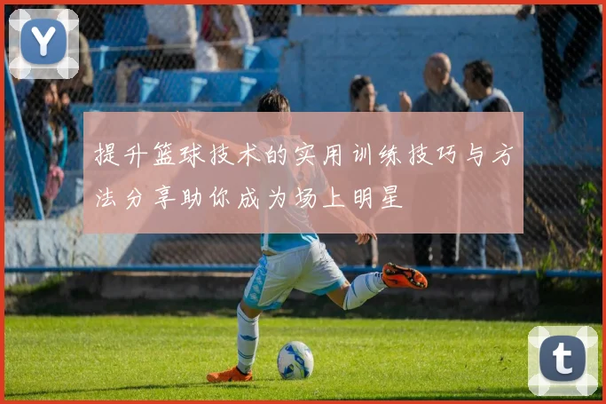 提升篮球技术的实用训练技巧与方法分享助你成为场上明星