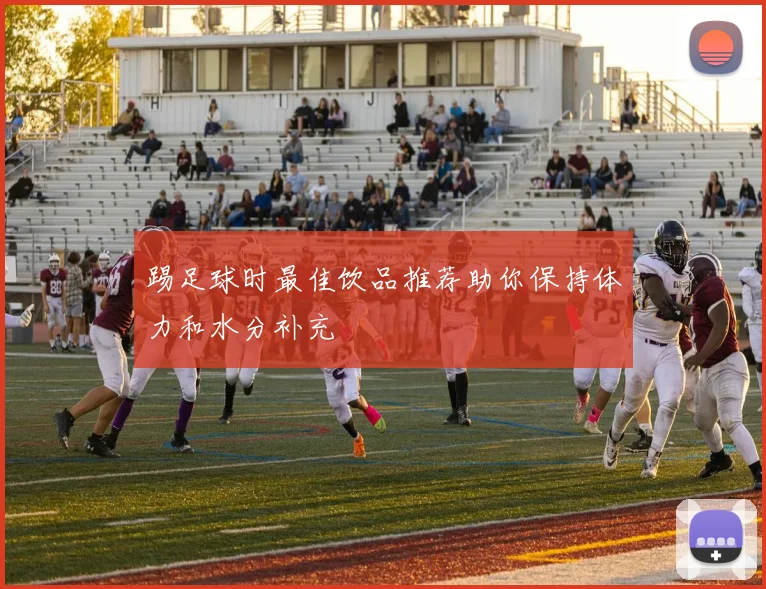 踢足球时最佳饮品推荐助你保持体力和水分补充