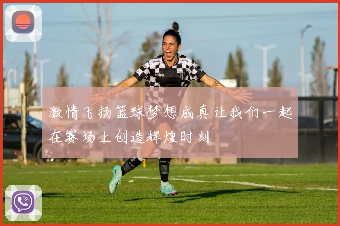 激情飞扬篮球梦想成真让我们一起在赛场上创造辉煌时刻