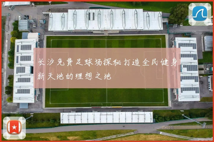 长沙免费足球场探秘打造全民健身新天地的理想之地