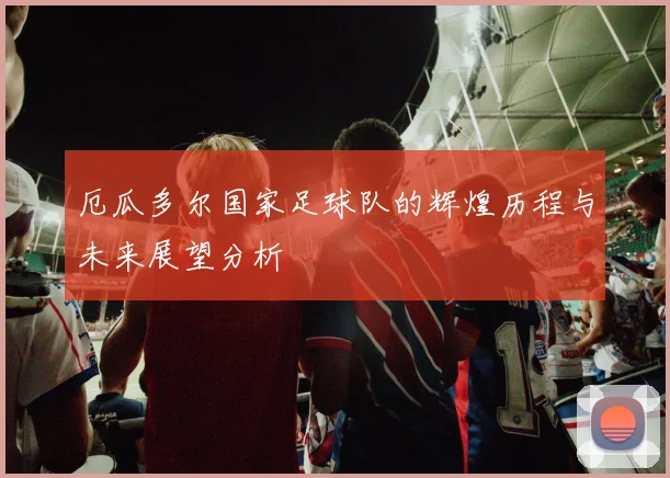 厄瓜多尔国家足球队的辉煌历程与未来展望分析