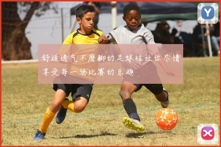 舒适透气不磨脚的足球袜让你尽情享受每一场比赛的乐趣