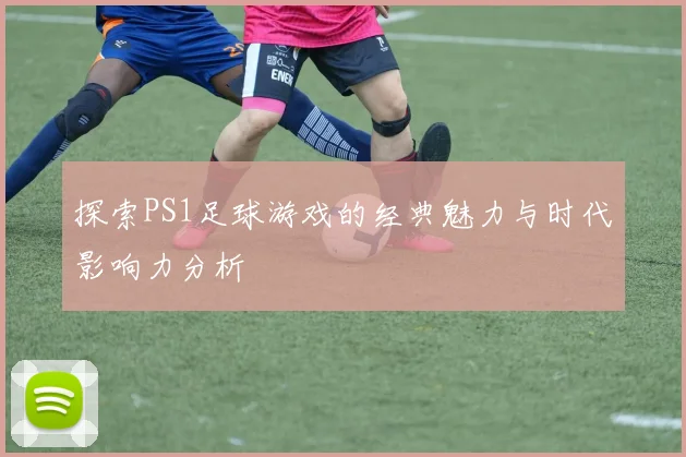 探索PS1足球游戏的经典魅力与时代影响力分析