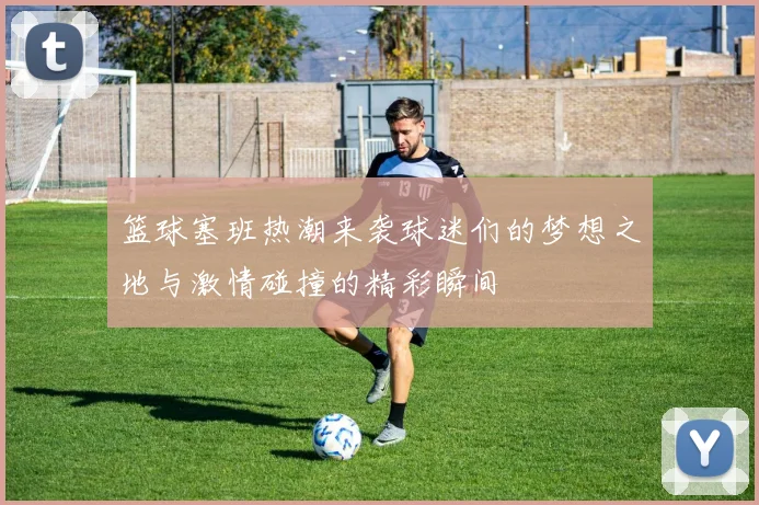 篮球塞班热潮来袭球迷们的梦想之地与激情碰撞的精彩瞬间